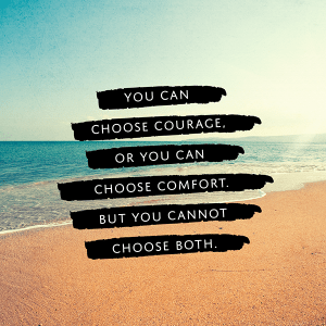 Courage or Comfort?  Which do you choose? You can choose courage or you can choose comfort, but you cannot choose both! | Tel: 256.345.3993